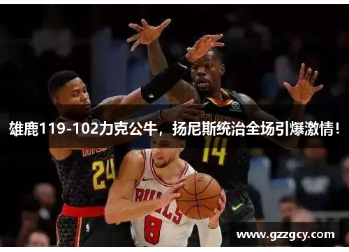 雄鹿119-102力克公牛，扬尼斯统治全场引爆激情！